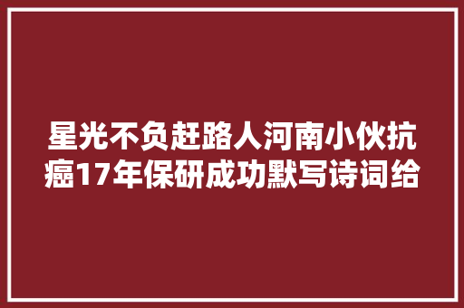 星光不负赶路人河南小伙抗癌17年保研成功默写诗词给自己鼓劲