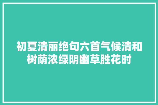 初夏清丽绝句六首气候清和树荫浓绿阴幽草胜花时