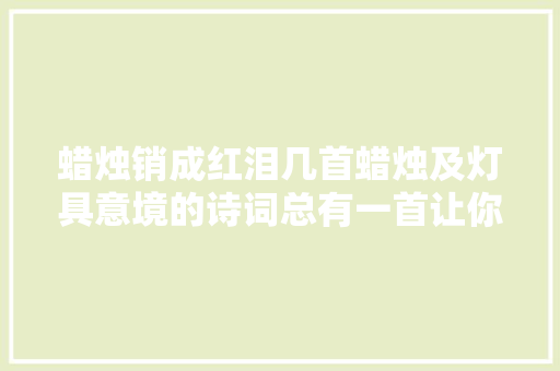 蜡烛销成红泪几首蜡烛及灯具意境的诗词总有一首让你冲动
