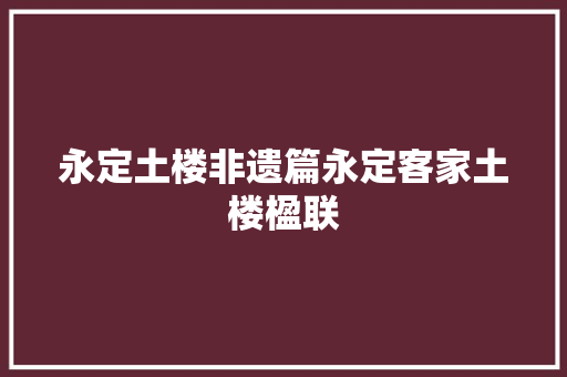 永定土楼非遗篇永定客家土楼楹联