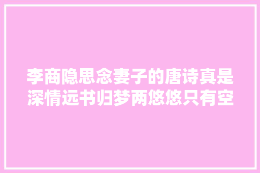 李商隐思念妻子的唐诗真是深情远书归梦两悠悠只有空床敌素秋