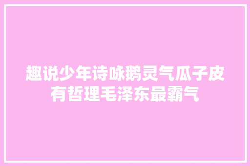 趣说少年诗咏鹅灵气瓜子皮有哲理毛泽东最霸气