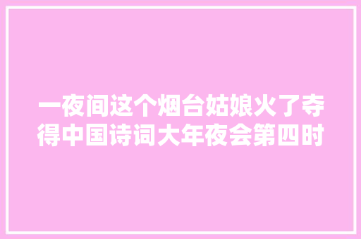 一夜间这个烟台姑娘火了夺得中国诗词大年夜会第四时亚军