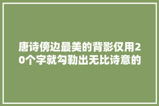 唐诗傍边最美的背影仅用20个字就勾勒出无比诗意的送别瞬间
