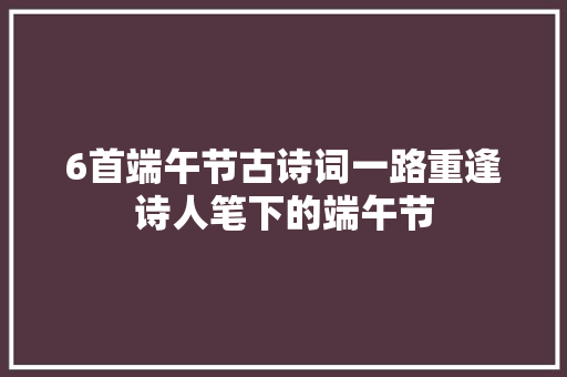 6首端午节古诗词一路重逢诗人笔下的端午节