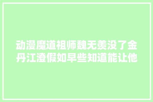 动漫魔道祖师魏无羡没了金丹江澄假如早些知道能让他走吗