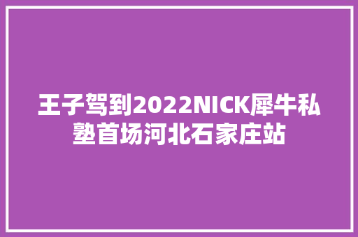 王子驾到2022NICK犀牛私塾首场河北石家庄站