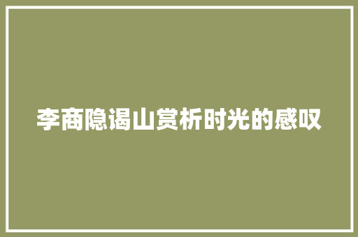 李商隐谒山赏析时光的感叹