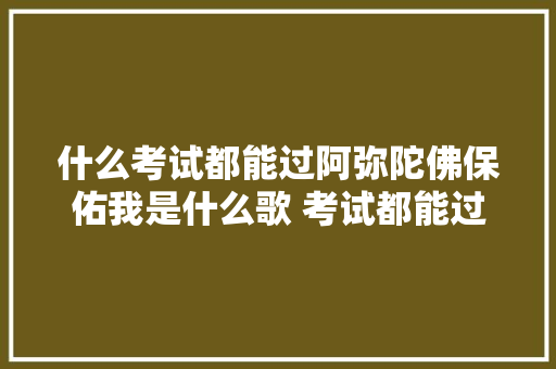 什么考试都能过阿弥陀佛保佑我是什么歌 考试都能过完整歌词