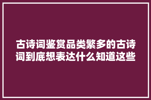 古诗词鉴赏品类繁多的古诗词到底想表达什么知道这些就明白了