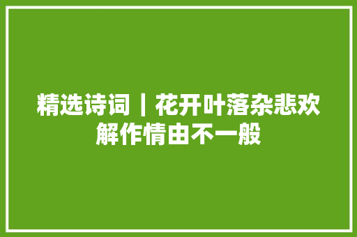 精选诗词｜花开叶落杂悲欢解作情由不一般