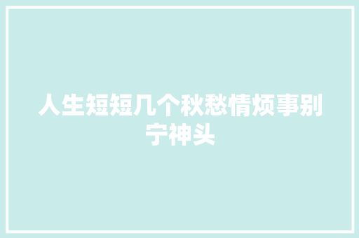 人生短短几个秋愁情烦事别宁神头