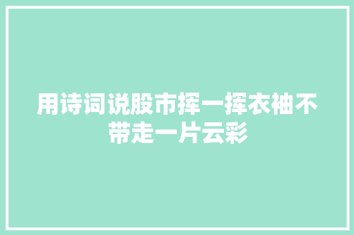用诗词说股市挥一挥衣袖不带走一片云彩