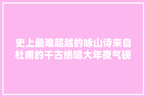 史上最难超越的咏山诗来自杜甫的千古绝唱大年夜气磅礴一字弗成改