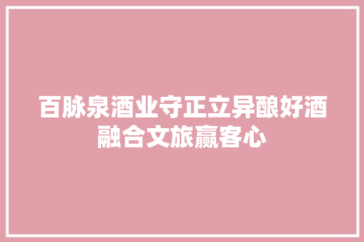 百脉泉酒业守正立异酿好酒融合文旅赢客心