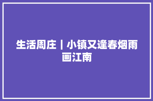生活周庄｜小镇又逢春烟雨画江南