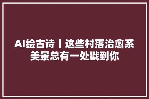 AI绘古诗丨这些村落治愈系美景总有一处戳到你