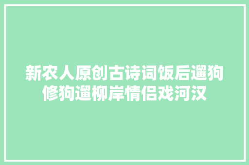新农人原创古诗词饭后遛狗修狗遛柳岸情侣戏河汉