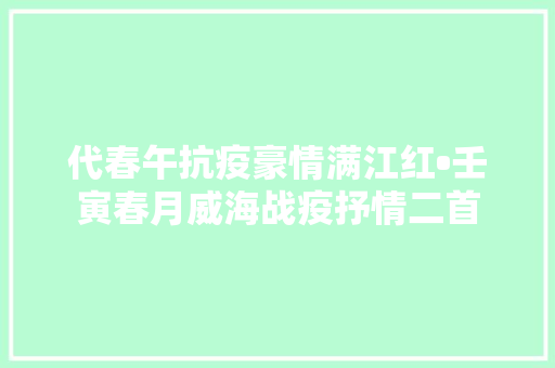 代春午抗疫豪情满江红•壬寅春月威海战疫抒情二首