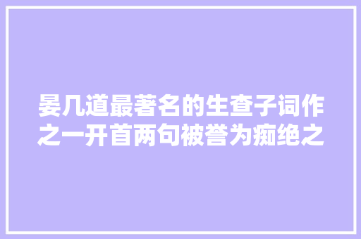 晏几道最著名的生查子词作之一开首两句被誉为痴绝之语