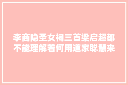 李商隐圣女祠三首梁启超都不能理解若何用道家聪慧来解读