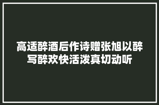 高适醉酒后作诗赠张旭以醉写醉欢快活泼真切动听