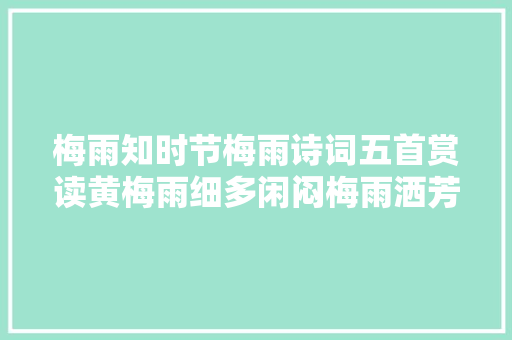 梅雨知时节梅雨诗词五首赏读黄梅雨细多闲闷梅雨洒芳田