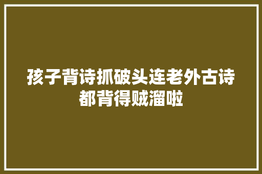 孩子背诗抓破头连老外古诗都背得贼溜啦