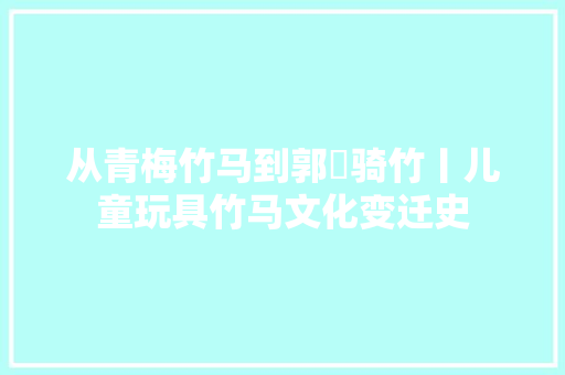 从青梅竹马到郭伋骑竹丨儿童玩具竹马文化变迁史