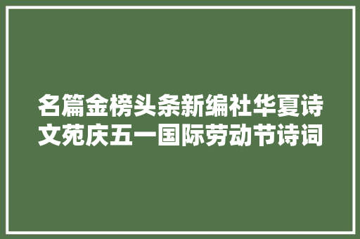 名篇金榜头条新编社华夏诗文苑庆五一国际劳动节诗词作品