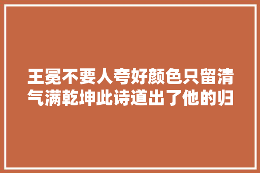 王冕不要人夸好颜色只留清气满乾坤此诗道出了他的归隐志向