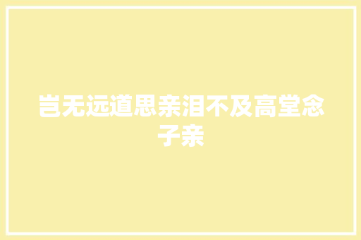 岂无远道思亲泪不及高堂念子亲