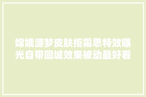 嫦娥源梦皮肤拒霜思特效曝光自带回城效果被动最好看