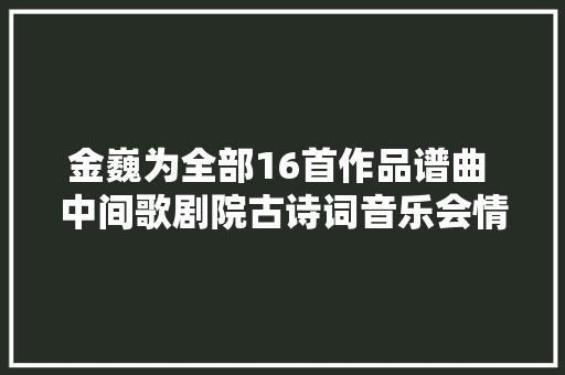 金巍为全部16首作品谱曲 中间歌剧院古诗词音乐会情韵动人