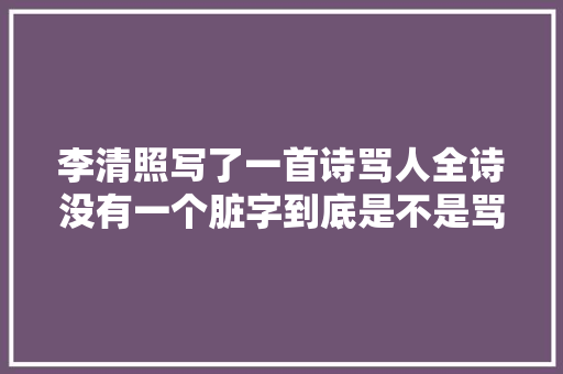 李清照写了一首诗骂人全诗没有一个脏字到底是不是骂赵明诚