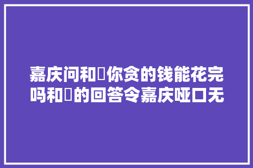 嘉庆问和珅你贪的钱能花完吗和珅的回答令嘉庆哑口无言