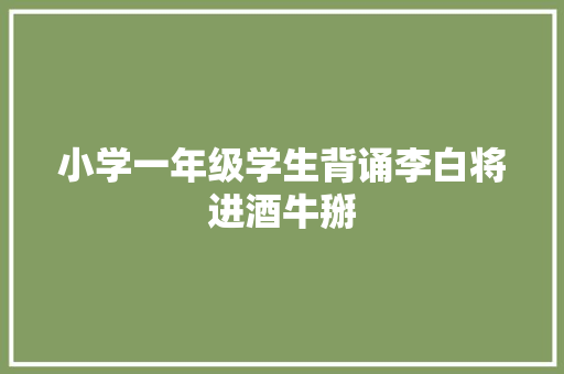 小学一年级学生背诵李白将进酒牛掰