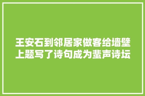 王安石到邻居家做客给墙壁上题写了诗句成为蜚声诗坛的名作