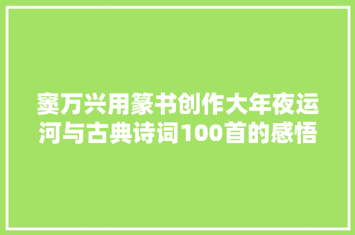 窦万兴用篆书创作大年夜运河与古典诗词100首的感悟