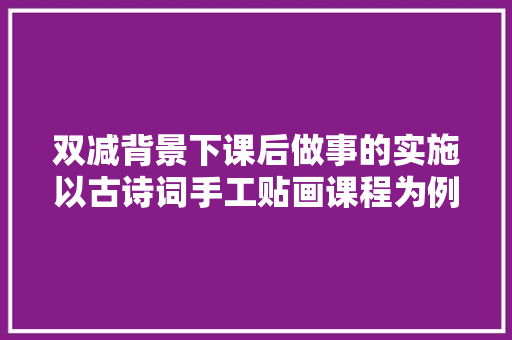双减背景下课后做事的实施以古诗词手工贴画课程为例