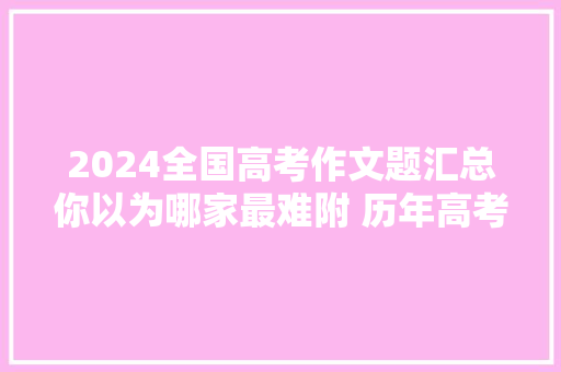 2024全国高考作文题汇总你以为哪家最难附 历年高考作文试题