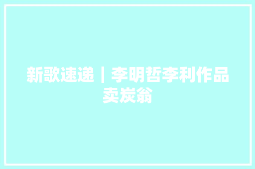 新歌速递｜李明哲李利作品卖炭翁