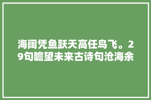 海阔凭鱼跃天高任鸟飞。29句瞻望未来古诗句沧海余生拼个未来
