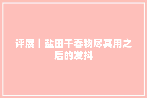 评展｜盐田千春物尽其用之后的发抖