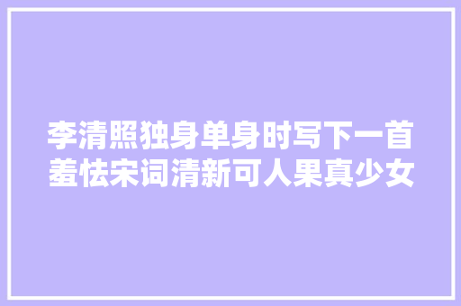 李清照独身单身时写下一首羞怯宋词清新可人果真少女情怀老是诗啊