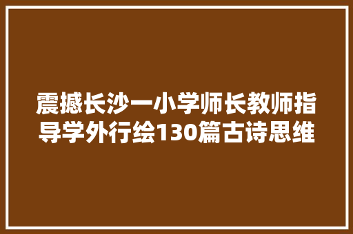 震撼长沙一小学师长教师指导学外行绘130篇古诗思维导图