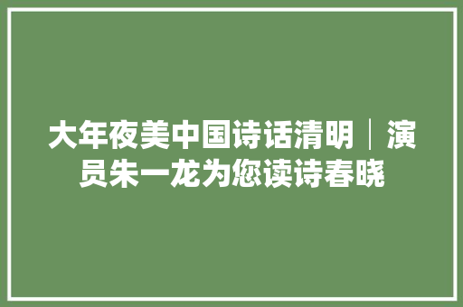 大年夜美中国诗话清明│演员朱一龙为您读诗春晓