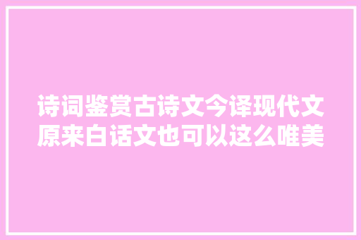 诗词鉴赏古诗文今译现代文原来白话文也可以这么唯美