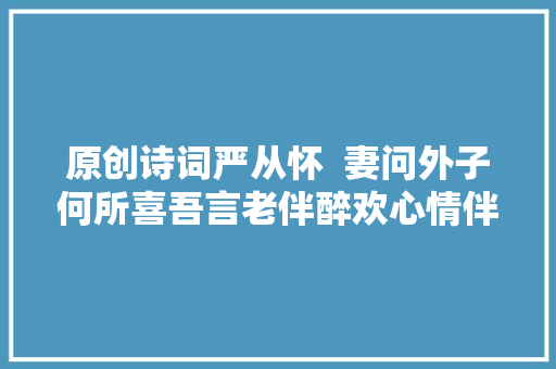 原创诗词严从怀  妻问外子何所喜吾言老伴醉欢心情伴爱侣二