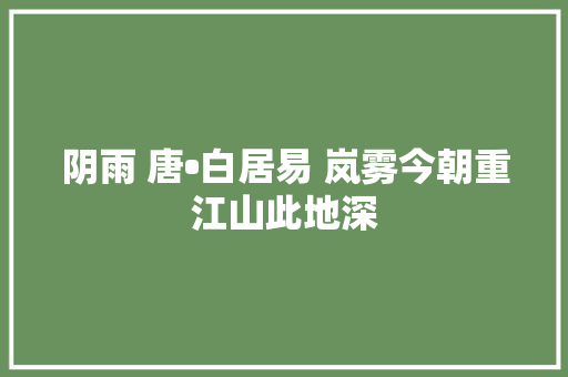 阴雨 唐•白居易 岚雾今朝重江山此地深
